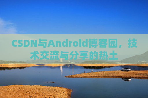 CSDN与Android博客园,技术交流与分享的热土