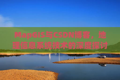 MapGIS与CSDN博客,地理信息系统技术的深度探讨
